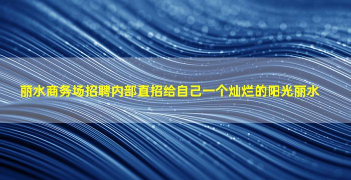 丽水商务场招聘内部直招给自己一个灿烂的阳光丽水